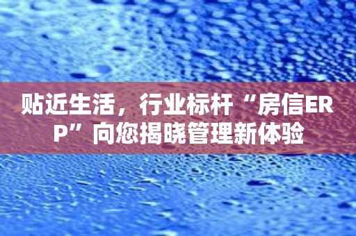 贴近生活，行业标杆“房信ERP”向您揭晓管理新体验