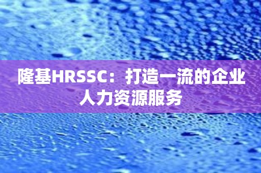 隆基HRSSC：打造一流的企业人力资源服务