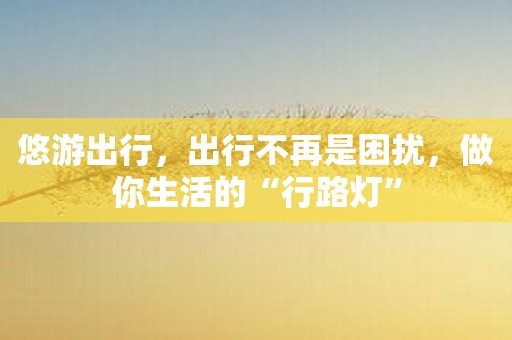 悠游出行，出行不再是困扰，做你生活的“行路灯”