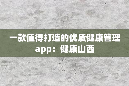 一款值得打造的优质健康管理app：健康山西