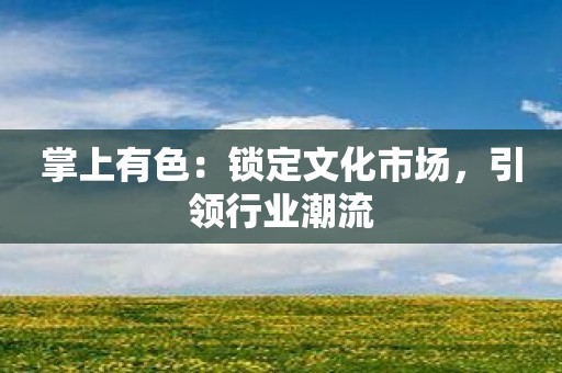 掌上有色：锁定文化市场，引领行业潮流
