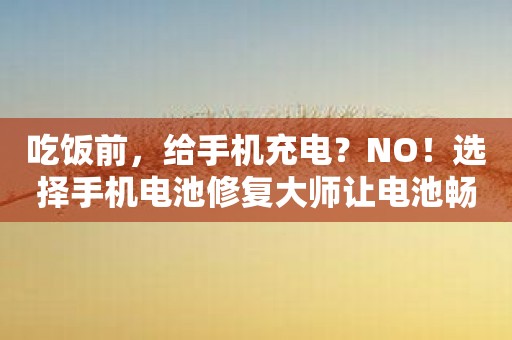 吃饭前，给手机充电？NO！选择手机电池修复大师让电池畅行无阻！