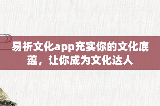 易祈文化app充实你的文化底蕴，让你成为文化达人