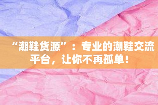“潮鞋货源”：专业的潮鞋交流平台，让你不再孤单！