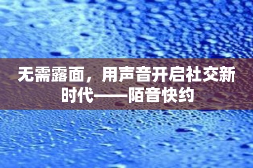 无需露面，用声音开启社交新时代——陌音快约