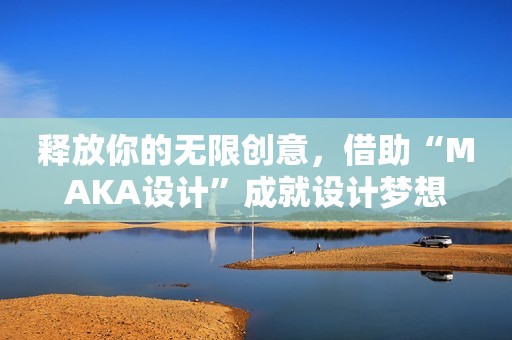 释放你的无限创意，借助“MAKA设计”成就设计梦想