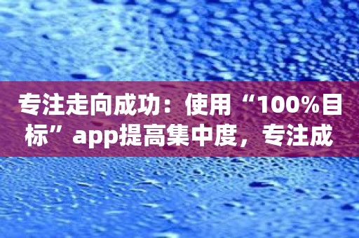 专注走向成功：使用“100%目标”app提高集中度，专注成功之路
