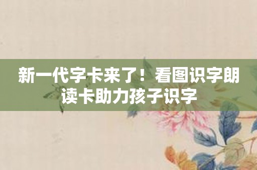 新一代字卡来了！看图识字朗读卡助力孩子识字
