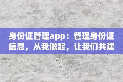 身份证管理app：管理身份证信息，从我做起，让我们共建更美好的生活