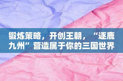 锻炼策略，开创王朝，“逐鹿九州”营造属于你的三国世界！