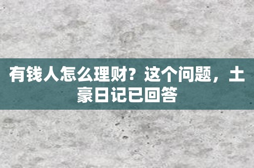 有钱人怎么理财？这个问题，土豪日记已回答