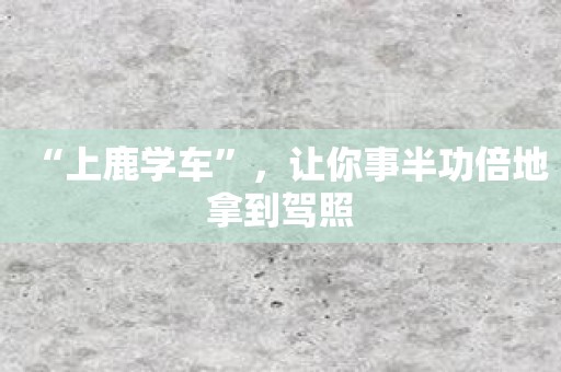 “上鹿学车”，让你事半功倍地拿到驾照