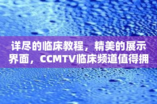 详尽的临床教程，精美的展示界面，CCMTV临床频道值得拥有！