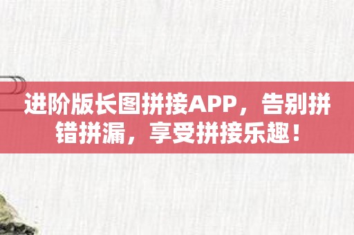 进阶版长图拼接APP，告别拼错拼漏，享受拼接乐趣！