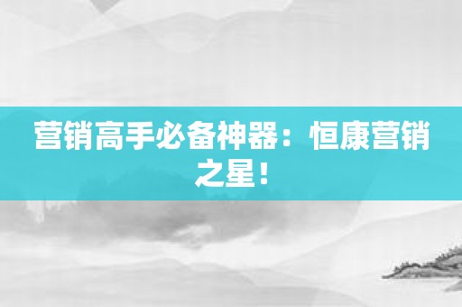 营销高手必备神器：恒康营销之星！