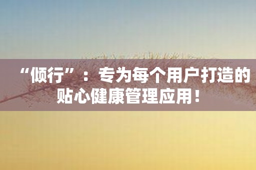 “倾行”：专为每个用户打造的贴心健康管理应用！