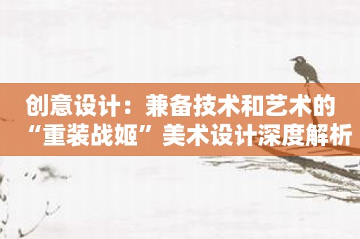 创意设计：兼备技术和艺术的“重装战姬”美术设计深度解析