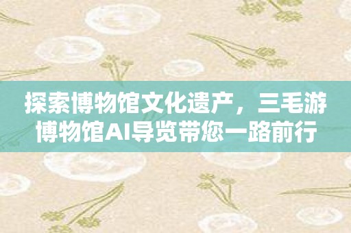 探索博物馆文化遗产，三毛游博物馆AI导览带您一路前行