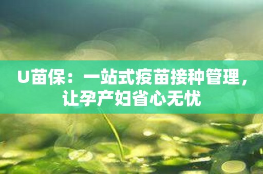 U苗保：一站式疫苗接种管理，让孕产妇省心无忧