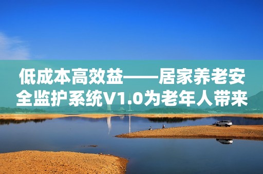 低成本高效益——居家养老安全监护系统V1.0为老年人带来的福利