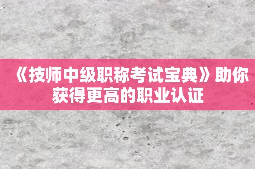 《技师中级职称考试宝典》助你获得更高的职业认证