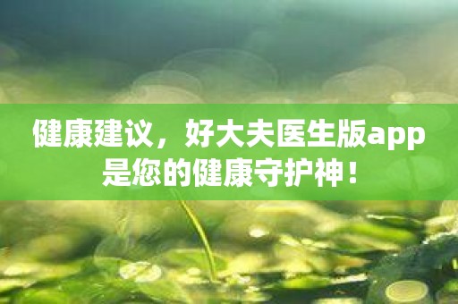 健康建议，好大夫医生版app是您的健康守护神！