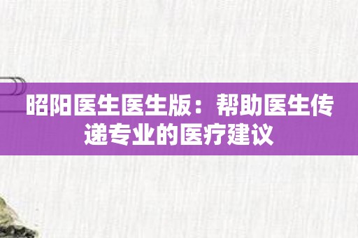 昭阳医生医生版：帮助医生传递专业的医疗建议