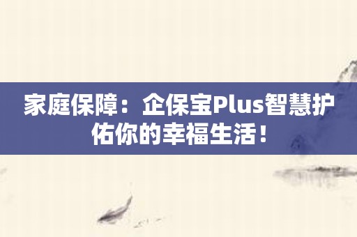 家庭保障：企保宝Plus智慧护佑你的幸福生活！