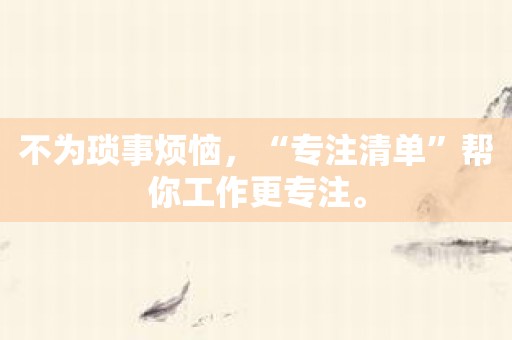 不为琐事烦恼，“专注清单”帮你工作更专注。