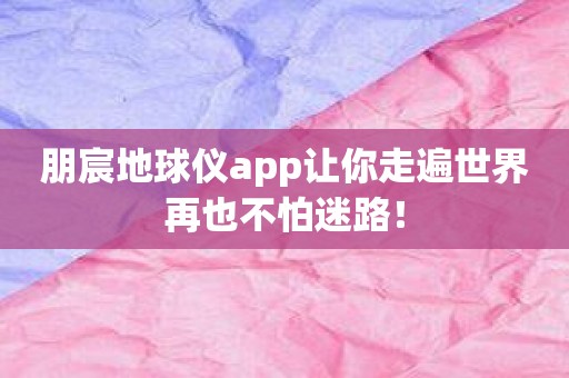 朋宸地球仪app让你走遍世界再也不怕迷路！