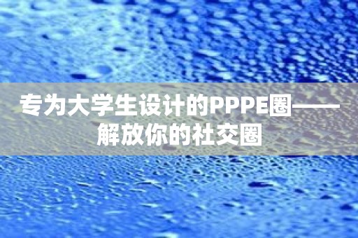 专为大学生设计的PPPE圈——解放你的社交圈