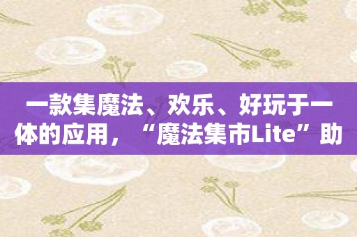 一款集魔法、欢乐、好玩于一体的应用，“魔法集市Lite”助力你开启魔力之旅！