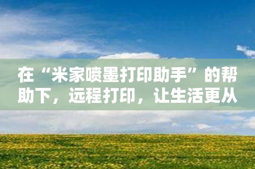 在“米家喷墨打印助手”的帮助下，远程打印，让生活更从容