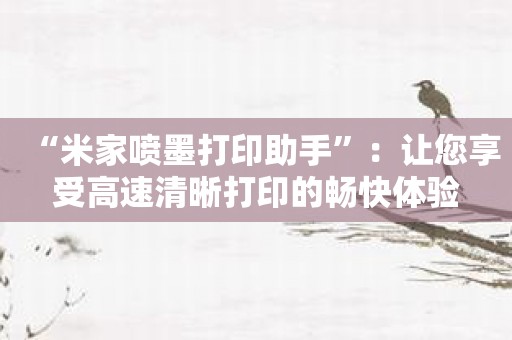 “米家喷墨打印助手”：让您享受高速清晰打印的畅快体验