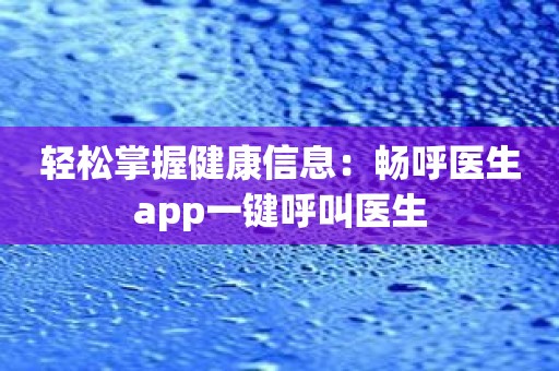 轻松掌握健康信息：畅呼医生app一键呼叫医生