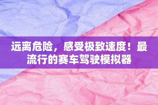 远离危险，感受极致速度！最流行的赛车驾驶模拟器