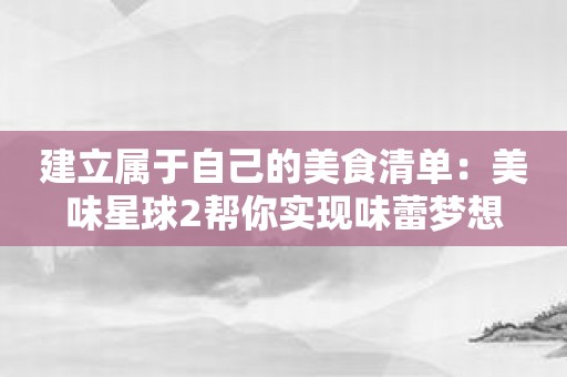 建立属于自己的美食清单：美味星球2帮你实现味蕾梦想