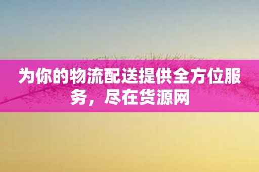 为你的物流配送提供全方位服务，尽在货源网
