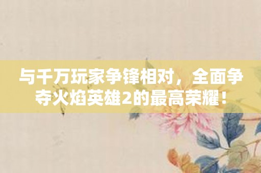 与千万玩家争锋相对，全面争夺火焰英雄2的最高荣耀！