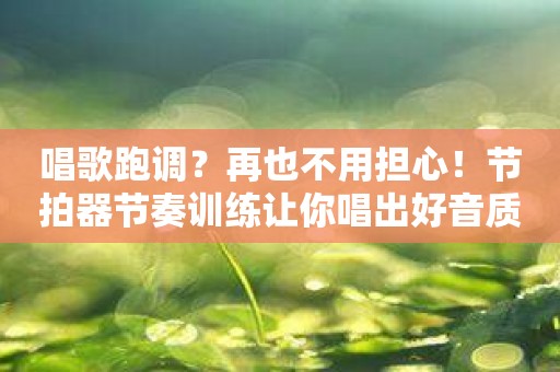唱歌跑调？再也不用担心！节拍器节奏训练让你唱出好音质！