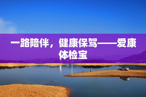 一路陪伴，健康保驾——爱康体检宝