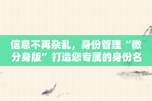信息不再杂乱，身份管理“微分身版”打造您专属的身份名片