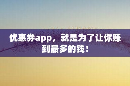 优惠券app，就是为了让你赚到最多的钱！