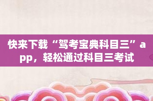 快来下载“驾考宝典科目三”app，轻松通过科目三考试