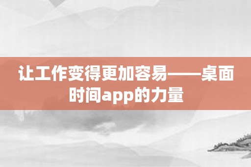 让工作变得更加容易——桌面时间app的力量