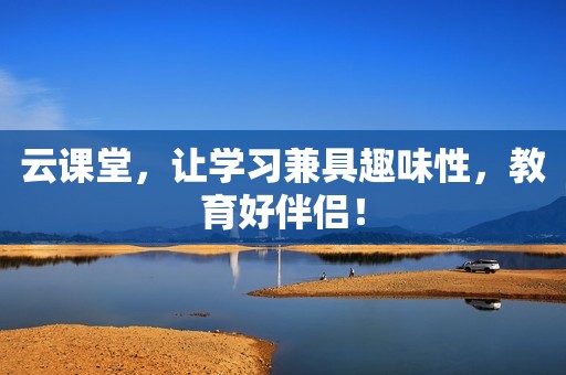 云课堂，让学习兼具趣味性，教育好伴侣！