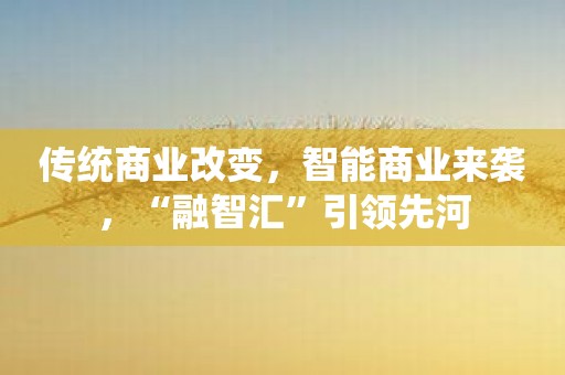 传统商业改变，智能商业来袭，“融智汇”引领先河