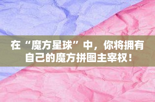 在“魔方星球”中，你将拥有自己的魔方拼图主宰权！