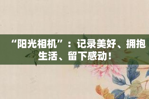 “阳光相机”：记录美好、拥抱生活、留下感动！