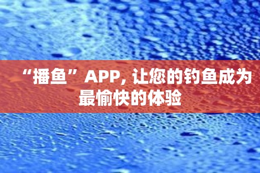 “播鱼”APP, 让您的钓鱼成为最愉快的体验